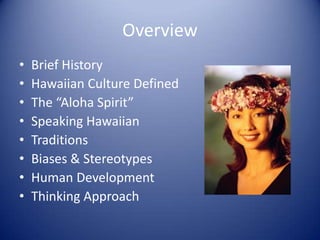 Overview
•   Brief History
•   Hawaiian Culture Defined
•   The “Aloha Spirit”
•   Speaking Hawaiian
•   Traditions
•   Biases & Stereotypes
•   Human Development
•   Thinking Approach
 