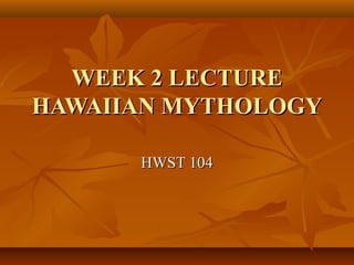 WEEK 2 LECTUREWEEK 2 LECTURE
HAWAIIAN MYTHOLOGYHAWAIIAN MYTHOLOGY
HWST 104HWST 104
 