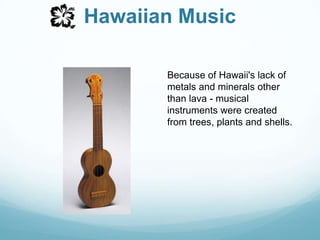Hawaiian MusicBecause of Hawaii's lack of metals and minerals other than lava - musical instruments were created from trees, plants and shells. 