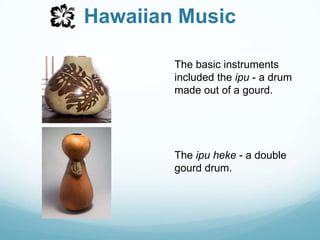 Hawaiian MusicThe basic instruments included the ipu - a drum made out of a gourd. The ipu heke - a double gourd drum. 