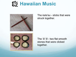 Hawaiian MusicThe kala'au - sticks that were struck together.The 'ili 'ili - two flat smooth stones that were clicked together.