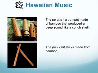 Hawaiian MusicThe pu ohe - a trumpet made of bamboothat produced a deep sound like a conch shell.The puili - slit sticks made from bamboo. 