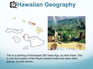 Hawaiian Geography This is a painting of Ka'anapali 200 Years Ago, by Herb Kane. This is now the location of the Royal LahainaHotel and many other popular tourists resorts.