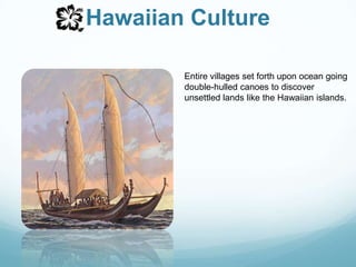 Hawaiian CultureEntire villages set forth upon ocean going double-hulled canoes to discover unsettled lands like the Hawaiian islands. 