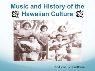 Music and History of the Hawaiian Culture Produced by: Kai Akana 