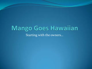 Mango Goes Hawaiian Starting with the owners… 