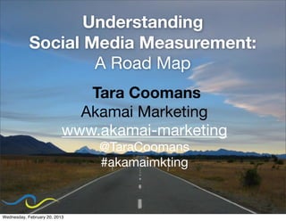 Understanding
            Social Media Measurement:
                    A Road Map
                              Tara Coomans
                             Akamai Marketing
                           www.akamai-marketing
                               @TaraCoomans
                               #akamaimkting



Wednesday, February 20, 2013
 