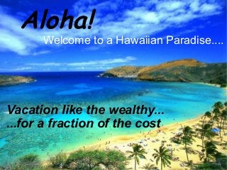 Aloha!
Welcome to a Hawaiian Paradise....
Vacation like the wealthy...
...for a fraction of the cost
 