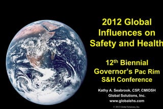 2012 Global
  Influences on
Safety and Health

  12th Biennial
Governor’s Pac Rim
  S&H Conference
 Kathy A. Seabrook, CSP, CMIOSH
      Global Solutions, Inc.
       www.globalehs.com
        © 2012 Global Solutions, Inc.
 
