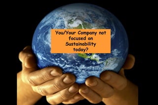 You/Your Company not
     focused on
    Sustainability
       today?




  © 2011 Global Solutions, Inc.
 
