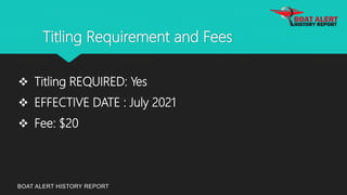 Titling Requirement and Fees
BOAT ALERT HISTORY REPORT
 Titling REQUIRED: Yes
 EFFECTIVE DATE : July 2021
 Fee: $20
 