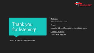 Thank you
for listening!
Website
www.boat-alert.com
Email
boatalert@ certifiedreports.zohodesk. com
Contact number
1-855-HIN-ALERT
BOAT ALERT HISTORY REPORT
 