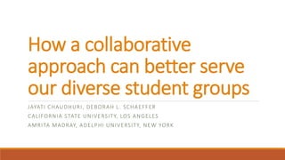How a collaborative
approach can better serve
our diverse student groups
JAYATI CHAUDHURI, DEBORAH L. SCHAEFFER
CALIFORNIA STATE UNIVERSITY, LOS ANGELES
AMRITA MADRAY, ADELPHI UNIVERSITY, NEW YORK
 