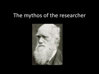 The mythos of the researcher
 