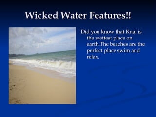 Wicked Water Features!! Did you know that Knai is the wettest place on earth.The beaches are the perfect place swim and relax. 