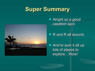 Super Summary Alright so a good vacation spot. R and R all around. And to sum it all up lots of places to exploreWow! 
