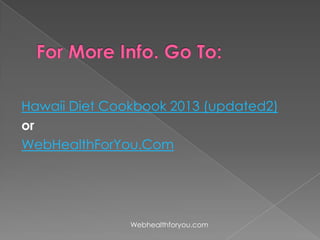 Hawaii Diet Cookbook 2013 (updated2)
or
WebHealthForYou.Com
Webhealthforyou.com
 