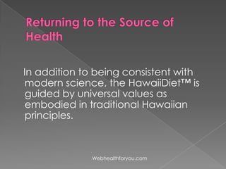 In addition to being consistent with
modern science, the HawaiiDiet™ is
guided by universal values as
embodied in traditional Hawaiian
principles.
Webhealthforyou.com
 