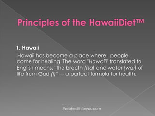 1. Hawaii
Hawaii has become a place where people
come for healing. The word "Hawai'i" translated to
English means, "the breath (ha) and water (wai) of
life from God (i)" — a perfect formula for health.
Webhealthforyou.com
 