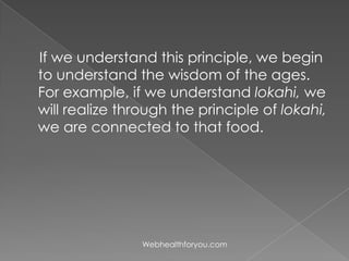 If we understand this principle, we begin
to understand the wisdom of the ages.
For example, if we understand lokahi, we
will realize through the principle of lokahi,
we are connected to that food.
Webhealthforyou.com
 