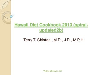 Hawaii Diet Cookbook 2013 (spiral-
updated2b)
Terry T. Shintani, M.D., J.D., M.P.H.
Webhealthforyou.com
 