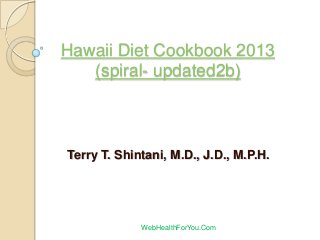 Hawaii Diet Cookbook 2013
(spiral- updated2b)
Terry T. Shintani, M.D., J.D., M.P.H.
WebHealthForYou.Com
 