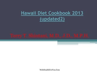 Hawaii Diet Cookbook 2013
(updated2)
Terry T. Shintani, M.D., J.D., M.P.H.
WebHealthForYou.Com
 