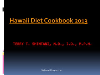 TERRY T. SHINTANI, M.D., J.D., M.P.H.
Hawaii Diet Cookbook 2013
Webhealthforyou.com
 