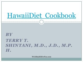 BY
TERRY T.
SHINTANI, M.D., J.D., M.P.
H.
HawaiiDiet Cookbook
WebHealthForYou.com
 