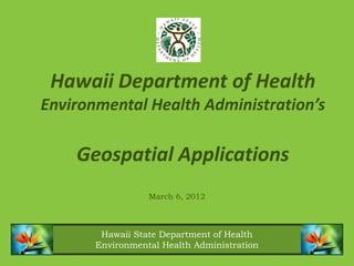 Hawaii Department of Health
Environmental Health Administration’s

    Geospatial Applications
                  March 6, 2012



        Hawaii State Department of Health
       Environmental Health Administration
 