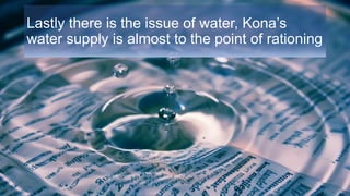 Lastly there is the issue of water, Kona’s
water supply is almost to the point of rationing
 