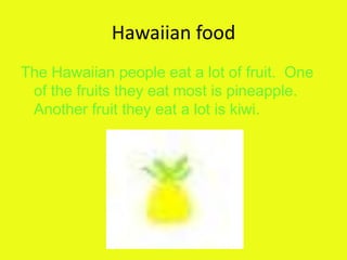 Hawaiian foodThe Hawaiian people eat a lot of fruit.  One of the fruits they eat most is pineapple.  Another fruit they eat a lot is kiwi. 
