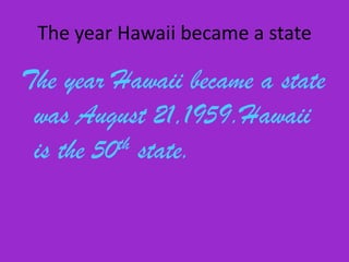 The year Hawaii became a stateThe year Hawaii became a state was August 21,1959.Hawaii is the 50th state..