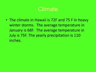 ClimateThe climate in Hawaii is 72F and 75 F in heavy winter storms.  The average temperature in January is 68F.  The average temperature in July is 75F. The yearly precipitation is 110 inches. 