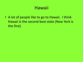 HawaiiA lot of people like to go to Hawaii.  I think Hawaii is the second best state (New York is the first)
