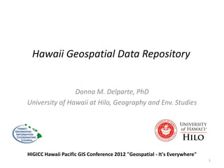 Hawaii Geospatial Data Repository


                Donna M. Delparte, PhD
University of Hawaii at Hilo, Geography and Env. Studies




HIGICC Hawaii Pacific GIS Conference 2012 "Geospatial - It's Everywhere"
                                                                           1
 