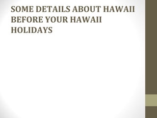 SOME DETAILS ABOUT HAWAII
BEFORE YOUR HAWAII
HOLIDAYS
 