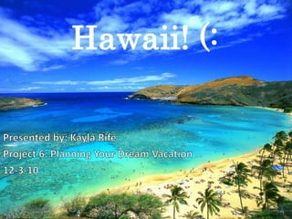 Hawaii! (: Presented by: Kayla Rife Project 6: Planning Your Dream Vacation 12-3-10 