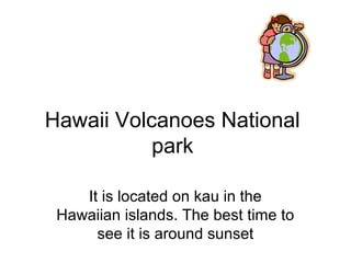 Hawaii Volcanoes National
park
It is located on kau in the
Hawaiian islands. The best time to
see it is around sunset
 