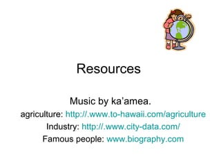 Resources
Music by ka’amea.
agriculture: http://.www.to-hawaii.com/agriculture
Industry: http://.www.city-data.com/
Famous people: www.biography.com
 