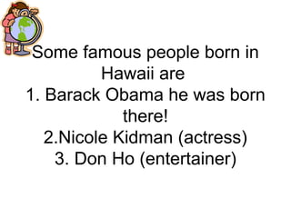 Some famous people born in
Hawaii are
1. Barack Obama he was born
there!
2.Nicole Kidman (actress)
3. Don Ho (entertainer)
 