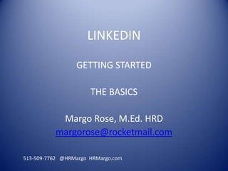 LINKEDIN

                 GETTING STARTED

                      THE BASICS

           Margo Rose, M.Ed. HRD
          margorose@rocketmail.com

513-509-7762 @HRMargo HRMargo.com
 