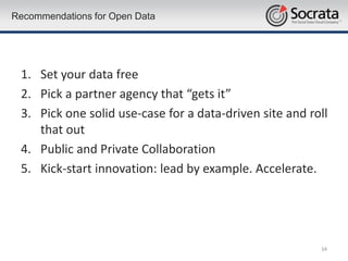 Recommendations for Open Data




 1. Set your data free
 2. Pick a partner agency that “gets it”
 3. Pick one solid use-case for a data-driven site and roll
    that out
 4. Public and Private Collaboration
 5. Kick-start innovation: lead by example. Accelerate.




                                                         34
 