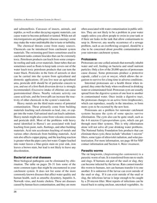 Guidelines on Rainwater Catchment Systems for Hawai‘i



and salmonellosis. Carcasses of insects, animals, and        often associated with water contamination in public utili-
reptiles, as well as other decaying organic materials, can   ties. They are not likely to be a problem in your water
cause water to become polluted or tainted. While not all     supply unless you allow people to swim in your tank or
microorganisms are pathogenic (disease causing), some        if there are leaks in the tank that allow contaminants to
may make the water undrinkable due to taste or turbidity.    seep in. However, any nearby occurrence of a sewage
	 The chemical threats come from many sources.               problem, such as an overflowing cesspool, should be a
Chemicals can be introduced from catchment system            clue to be concerned about possible contamination of
materials. The swimming pool liners sometimes used in        your rainwater catchment system.
catchment tanks contain biocides that can be extremely
toxic. Petroleum products can leach from some compos-        Protozoans
ite roofing and tank cover materials. Inner tubes that are   Protozoans are one-celled animals that normally inhabit
sometimes used as floats to keep tank covers out of the      water and soil, feeding on bacteria and small nutrient
water leach toxic petroleum products that can turn the       particles. Only a few of the 20,000 species of protozoans
water black. Pesticides in the form of aerosols or dust      cause disease. Some protozoans produce a protective
can be carried into the system from agricultural and         capsule, called a cyst or oocyst, which allows the or-
domestic applications. (If you live near an agricultural     ganism to survive for a long time in adverse conditions.
area, pesticide drift should be of particular concern to     	 Intestinal protozoans are a health threat when in-
you, and use of a first-flush diversion device is strongly   gested; they enter the body when swallowed in drinking
recommended.) Excessive intake of chlorine can cause         water or contaminated food. Protozoan cysts are usually
gastrointestinal illness. Nearby volcanic activity can       spread from the digestive system of one host to another
cause acid rain, and the lower pH can increase the reac-     in contaminated water. Once inside a digestive tract,
tivity of other chemicals in the system’s materials.         the protozoan changes to an active form (trophozoite),
	 Heavy metals are the third main source of potential        which can reproduce, usually in the intestines, to form
contamination. These primarily come from building            more cysts to be excreted by the new host.
materials leaching such elements as lead, zinc, or cop-      	 Protozoans are a problem for rainwater catchment
per into the water. Galvanized steel can leach cadmium.      systems because the cysts of some species survive
Heavy metals might also come from volcanic emissions         chlorination. The cysts also can be quite small, such as
and pesticide drift. Most of the problems with heavy         the 4–6 micron Cryptosporidium cysts, which can get
metal identified in Hawai‘i are associated with lead         through most filter systems. This is why chlorination
leaching from paint, nails, flashings, and other building    alone will not solve all your drinking water problems.
materials. Acid rain accelerates leaching of metals and      The National Safety Foundation lists products that can
various other chemicals from building materials. Acid        eliminate these cysts; these include “absolute 1-micron”
rain also affects copper piping, and the leaching reaction   filters, some types of ultraviolet radiation, and solar pas-
is greater when the pipes carry hot water. Copper leached    teurization. For more information, see page 48 for NSF
into water leaves a blue-green stain on your sink, iron      contact information and Section 4, Water treatment.
leaves a brown stain, but lead is not likely to leave any
discoloration.                                               Parasitic worms
                                                             The rat lungworm, (Angiostrongylus cantonensis) is a
Bacterial and viral diseases                                 parasitic worm of rats. It is transferred from rats to snails
Most biological pathogens can be eliminated by chlo-         and slugs. If humans eat part of the snail or slug, they
rination. The table on pages 28–31 lists some of the         can become infected by the larvae. Rats cannot transfer
more common types that might be encountered in your          this worm to humans, nor can humans transfer it to one
catchment system. It does not list some of the more          another. It is unknown if the larvae can exist outside of
commonly known diseases that affect water quality and        the snail or slug. If it can exist outside of the snail or
human health, such as amoebic dysentery, hepatitis A,        slug, the infectious larvae is large enough to be caught
Norwalk virus, and Asiatic cholera. These are diseases       by a 20 micron filter. Most reports of infections can be
caused by human feces contamination, and they are more       traced back to eating unclean, uncooked vegetables. As

26
 