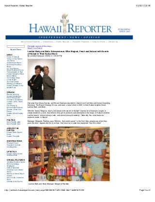 Hawaii Reporter: Hawaii Reporter

02/02/11 22:08

About Hawaii Reporter | Home/News | Public Records | Research Requests | Help Us Thrive | Contact Us

Search News
NEWS
Today in Hawaii
Today in Our Nation
The World
Government Watch
Economic Booms &
Blues
It's Your Money
Smart Business Focus
Transportation & Rail
Hawaii Education Beat
Media Mania
Technology Edge
Crime Watch
Success Stories
Making a Difference
Hawaii Soldiers in the
Middle East

Printable version of this story...
Email To a Friend

Lanikai Body and Bath: Entrepreneurs Offer Magical, Fresh and Natural with Scents
of Hawaii in Their Kailua Store
By Juliette Dekeyser, 2/9/2010 1:05:59 PM

OPINION
Blonde Uprising
Guest Commentary
Fresh Perspective
Heroes & Scoundrels
Cartoon of the Week
Letters
Fox Energy &
Environment Reports
Quotes, Jokes, and
Pokes
Healthy Mind, Healthy
Body

POLITICS
ELECTIONS 2008
ELECTIONS 2010

Dynamic Duo Gloria Garvey and Brook Gramann decided to branch out from their well-known branding
business, The Brand Strategy Group, and open a retail store in 2005 in their Kailua neighborhood,
Lanikai Bath and Body.
With the theme “Magical, fresh and natural with scents of Hawaii”, Garvey and Gramann sought to
create establish a store that reflects through its products and atmosphere the magic of Kailuaʼs pristine
Lanikai beach: “almost always calm, and almost always heavenly.” Naturally, the store features
products made in Hawaii.
Manager Margaret Peebles says “Mmmm, that smells good,” is the first thing people say when they
pass the door. Apparently this is so true, that one day a customer requested “buy this smell.”

AROUND THE
CAPITOL
Hawaii State Capitol
News
Capitol Thoughts

INVESTIGATIONS
Pflueger Files
Grassroot Institute
Investigations

LIFESTYLE
Hawaii Visitor Guide
Entertainment

SPECIAL FEATURES
Jonathan Gullible Series
Winning College
Strategies
GREAT BOOKS
Growing Up in Hawaii
Series
Women of World War II
Hawaii
Slice of Life, Hawaiian
Style
Heroes of the Pacific

Lanikai Bath and Body Manager Margaret Peebles
http://archives.hawaiireporter.com/story.aspx?80636658-7a05-48b8-8dc7-da9ef9c73238

Page 1 sur 2

 