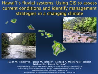 Hawai’i’s fluvial systems: Using GIS to assess
current conditions and identify management
      strategies in a changing climate




  Ralph W. Tingley III1, Dana M. Infante1 , Richard A. MacKenzie2, Robert
                         Nishimoto3, James Parham4
         1 Department of Fisheries and Wildlife, Michigan State University, East Lansing, MI
          2 Institute of Pacific Island Forestry, Pacific Southwest Research Station, Hilo, HI
                             3 Division of Aquatic Resources, Honolulu, HI
                  4 Parham and Associates Environmental Consulting, Gallatin, TN
 