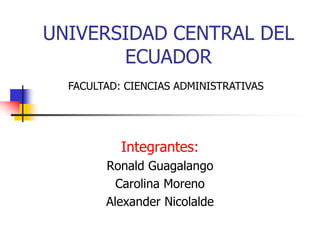 UNIVERSIDAD CENTRAL DEL ECUADOR FACULTAD: CIENCIAS ADMINISTRATIVAS Integrantes: Ronald Guagalango Carolina Moreno Alexander Nicolalde 