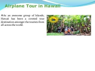 Airplane Tour in Hawaii
As an awesome group of Islands,
Hawaii has been a coveted tour
destination amongst the tourists from
all across the world.
 
