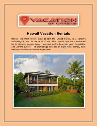 Hawaii Vacation Rentals
Hawaii, the most recent state to join the United States, is a volcanic
archipelago located in the Pacific Ocean. This tropical paradise is renowned
for its stunning natural beauty, dazzling surfing beaches, warm hospitality,
and vibrant culture. The archipelago consists of eight main islands, each
offering a unique and diverse experience.
 