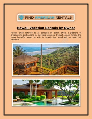 Hawaii Vacation Rentals by Owner
Hawaii, often referred to as paradise on Earth, offers a plethora of
breathtaking destinations for travelers seeking a tropical escape. Among the
many beautiful places to visit in Hawaii, two stand out as must-visit
locations.
 